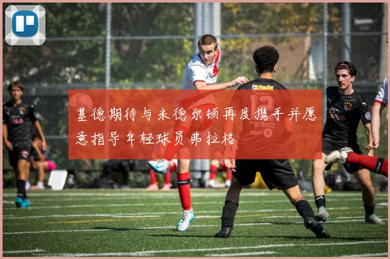 基德期待与米德尔顿再度携手并愿意指导年轻球员弗拉格
