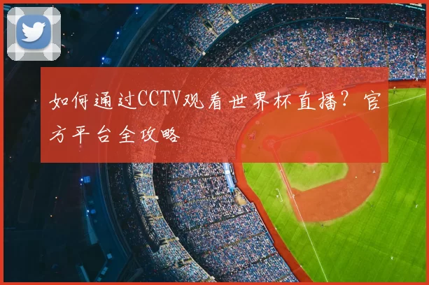 如何通过CCTV观看世界杯直播？官方平台全攻略