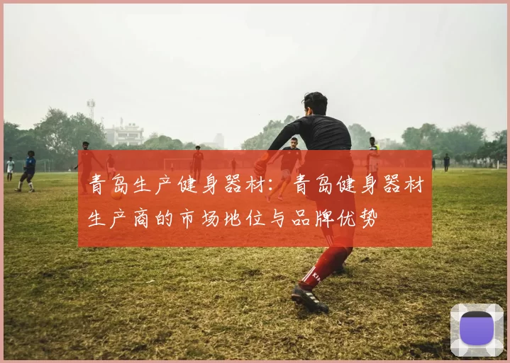 青岛生产健身器材：青岛健身器材生产商的市场地位与品牌优势