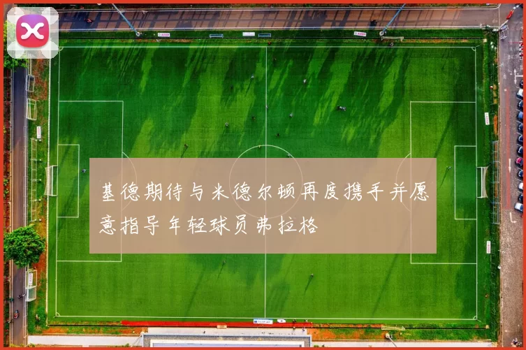 基德期待与米德尔顿再度携手并愿意指导年轻球员弗拉格