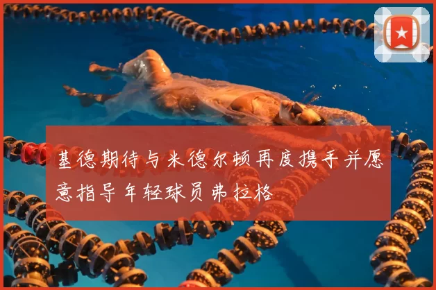 基德期待与米德尔顿再度携手并愿意指导年轻球员弗拉格