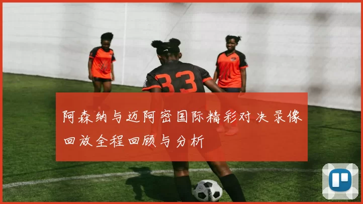 阿森纳与迈阿密国际精彩对决录像回放全程回顾与分析