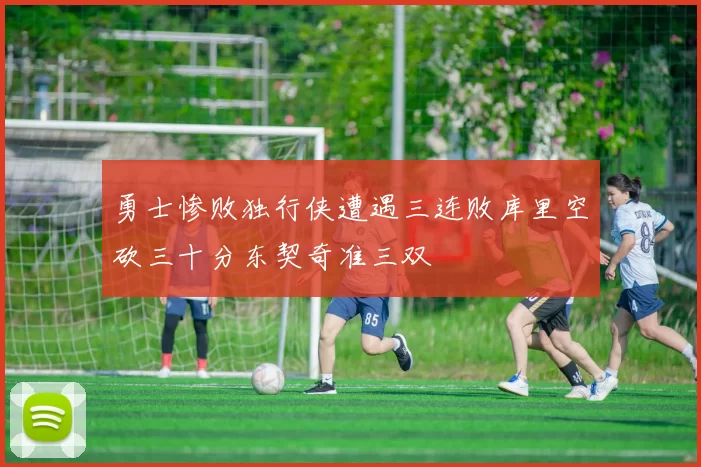 勇士惨败独行侠遭遇三连败库里空砍三十分东契奇准三双