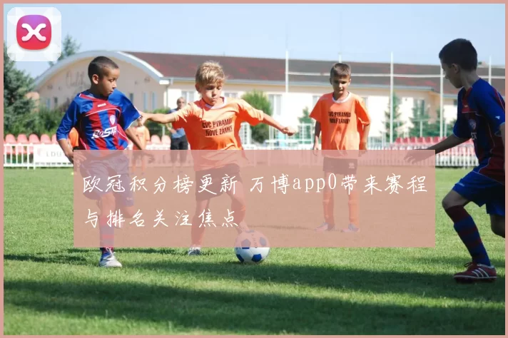 欧冠积分榜更新 万博app0带来赛程与排名关注焦点