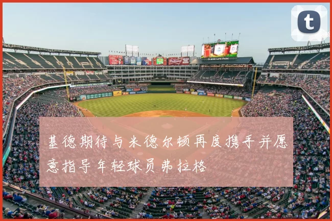 基德期待与米德尔顿再度携手并愿意指导年轻球员弗拉格