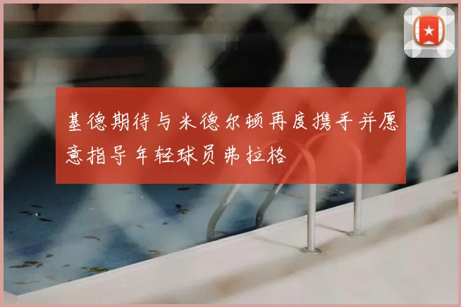 基德期待与米德尔顿再度携手并愿意指导年轻球员弗拉格