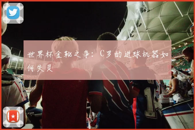 世界杯金靴之争：C罗的进球机器如何失灵