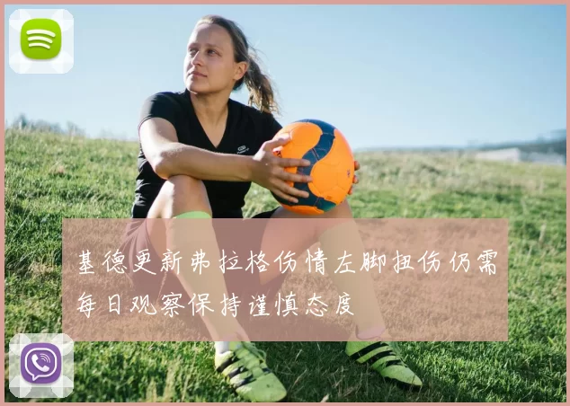 基德更新弗拉格伤情左脚扭伤仍需每日观察保持谨慎态度