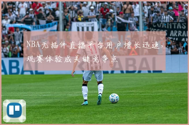 NBA无插件直播平台用户增长迅速，观赛体验成关键竞争点