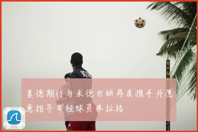 基德期待与米德尔顿再度携手并愿意指导年轻球员弗拉格