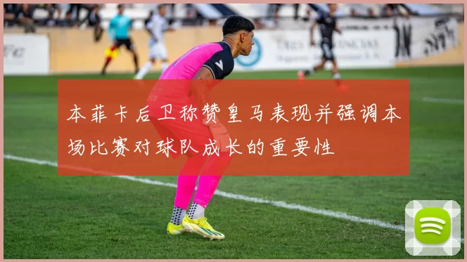 本菲卡后卫称赞皇马表现并强调本场比赛对球队成长的重要性