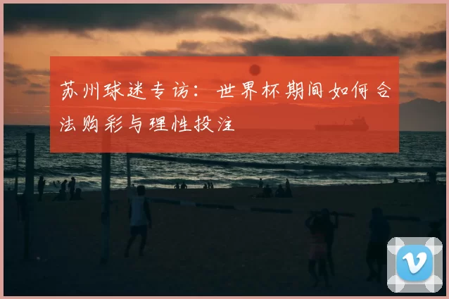 苏州球迷专访：世界杯期间如何合法购彩与理性投注