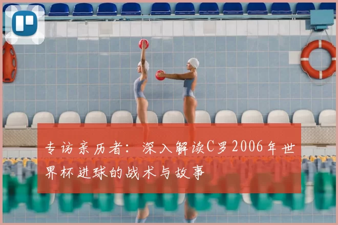 专访亲历者：深入解读C罗2006年世界杯进球的战术与故事
