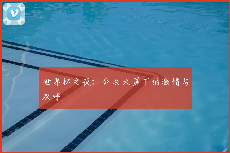 世界杯之夜：公共大屏下的激情与欢呼
