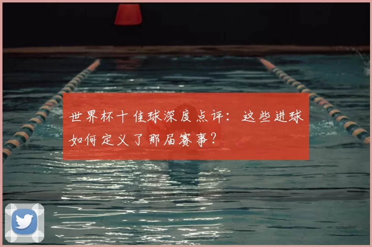 世界杯十佳球深度点评:这些进球如何定义了那届赛事?