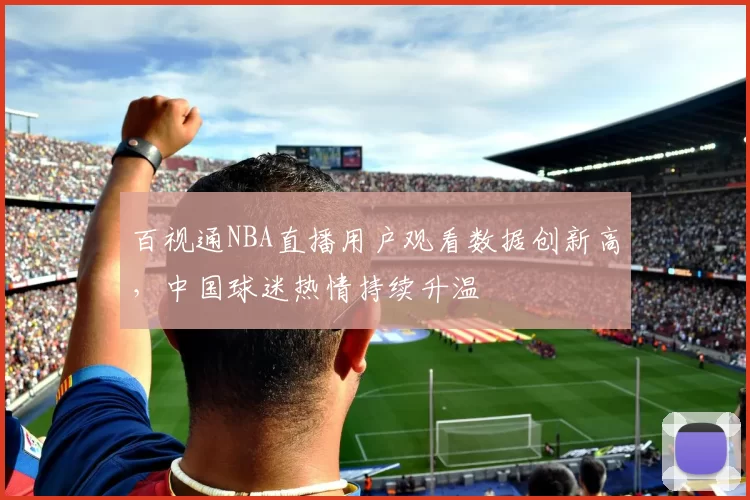 百视通NBA直播用户观看数据创新高,中国球迷热情持续升温