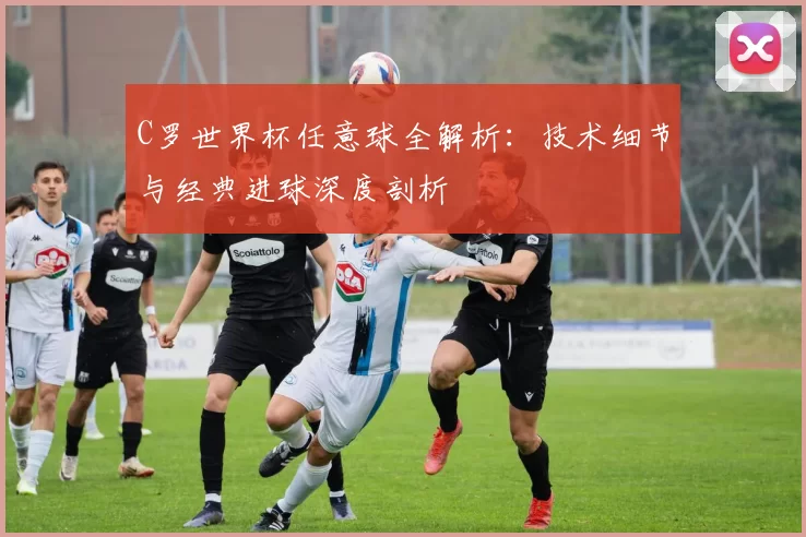 C罗世界杯任意球全解析：技术细节与经典进球深度剖析