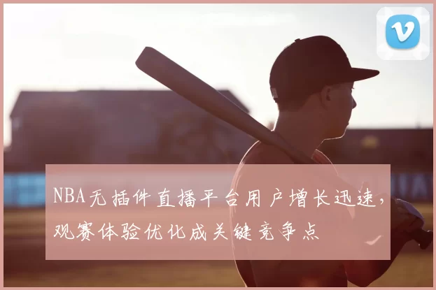 NBA无插件直播平台用户增长迅速,观赛体验优化成关键竞争点