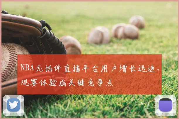 NBA无插件直播平台用户增长迅速，观赛体验成关键竞争点