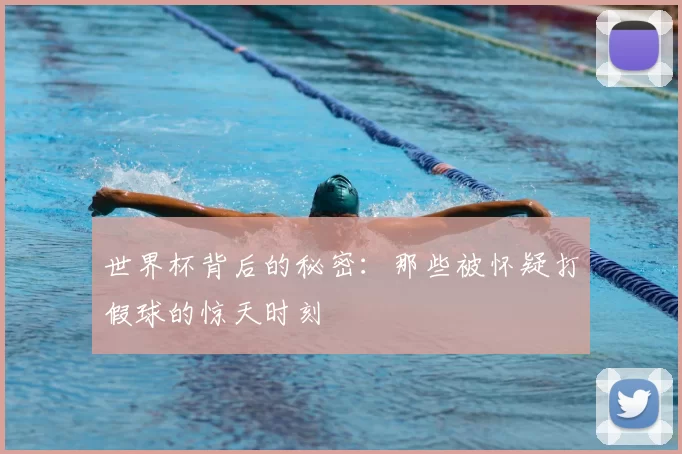 世界杯背后的秘密:那些被怀疑打假球的惊天时刻