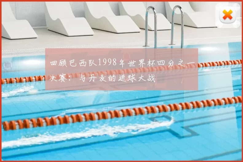 回顾巴西队1998年世界杯四分之一决赛：与丹麦的进球大战